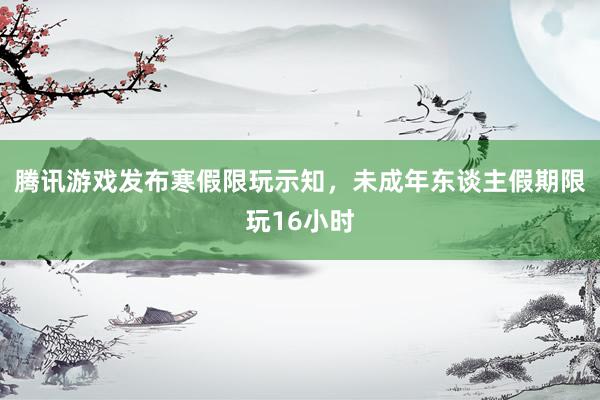 腾讯游戏发布寒假限玩示知，未成年东谈主假期限玩16小时